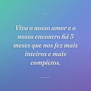 Viva o nosso amor e o nosso encontro há 5 meses que nos fez mais inteiros e mais completos.