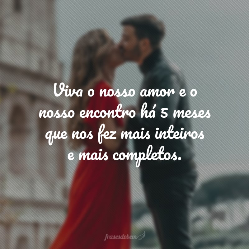 Viva o nosso amor e o nosso encontro há 5 meses que nos fez mais inteiros e mais completos.