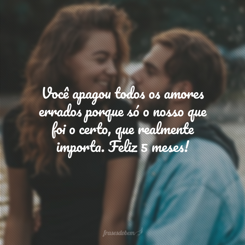 Você apagou todos os amores errados porque só o nosso que foi o certo, que realmente importa. Feliz 5 meses!