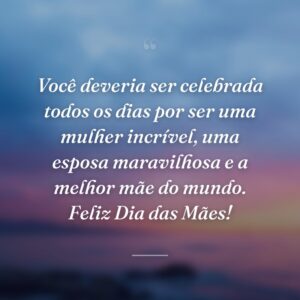 Você deveria ser celebrada todos os dias por ser uma mulher incrível, uma esposa maravilhosa e a melhor mãe do mundo. Feliz Dia das Mães!