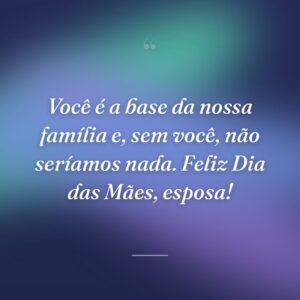 Você é a base da nossa família e, sem você, não seríamos nada. Feliz Dia das Mães, esposa!