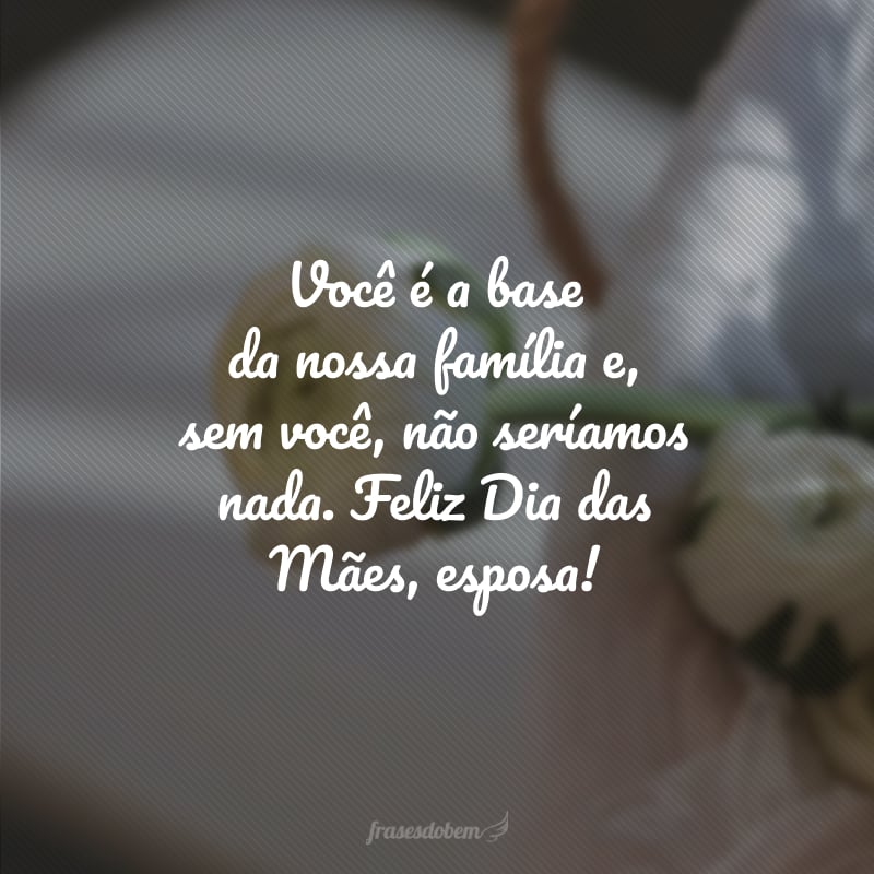 Você é a base da nossa família e, sem você, não seríamos nada. Feliz Dia das Mães, esposa!