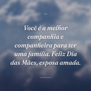 Você é a melhor companhia e companheira para ter uma família. Feliz Dia das Mães, esposa amada.