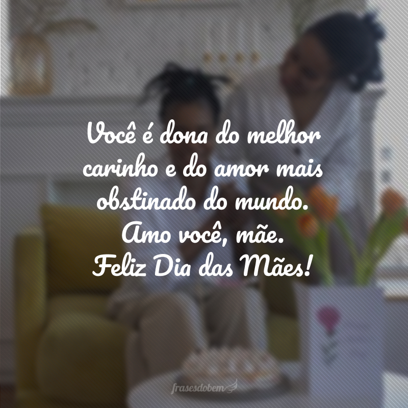 Você é dona do melhor carinho e do amor mais obstinado do mundo. Amo você, mãe. Feliz Dia das Mães!