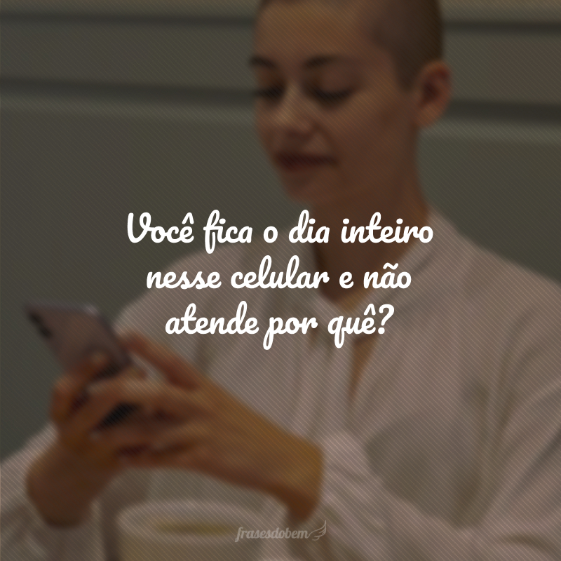 Você fica o dia inteiro nesse celular e não atende por quê?