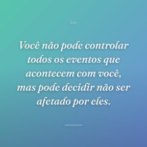 Você não pode controlar todos os eventos que acontecem com você, mas pode decidir não ser afetado por eles.