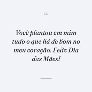 Você plantou em mim tudo o que há de bom no meu coração. Feliz Dia das Mães!
