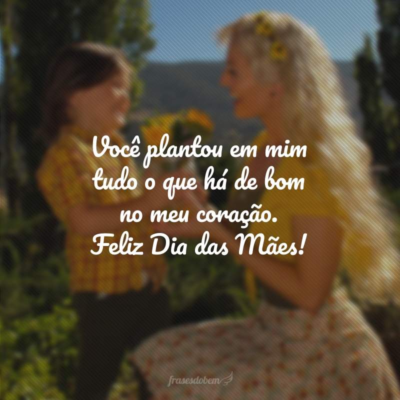 Você plantou em mim tudo o que há de bom no meu coração. Feliz Dia das Mães!