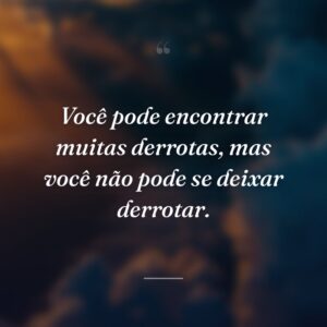 Você pode encontrar muitas derrotas, mas você não pode se deixar derrotar.