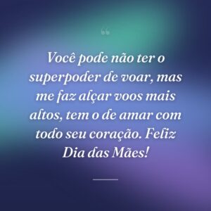 Você pode não ter o superpoder de voar, mas me faz alçar voos mais altos, tem o de amar com todo seu coração. Feliz Dia das Mães!