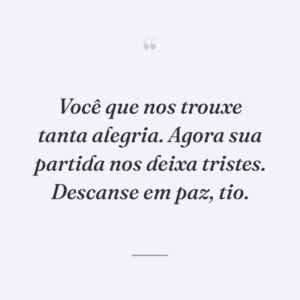 Você que nos trouxe tanta alegria. Agora sua partida nos deixa tristes. Descanse em paz, tio.