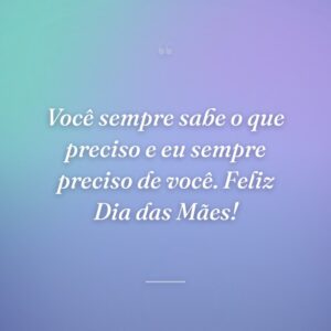 Você sempre sabe o que preciso e eu sempre preciso de você. Feliz Dia das Mães!