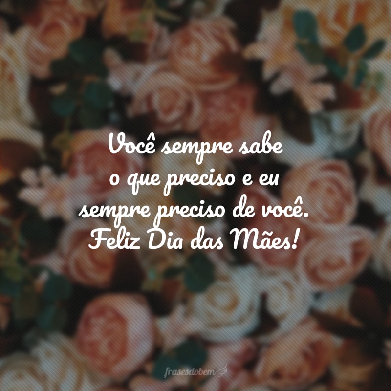 Você sempre sabe o que preciso e eu sempre preciso de você. Feliz Dia das Mães!