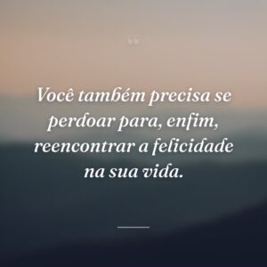 Você também precisa se perdoar para, enfim, reencontrar a felicidade na sua vida.