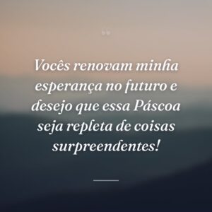 Vocês renovam minha esperança no futuro e desejo que essa Páscoa seja repleta de coisas surpreendentes!