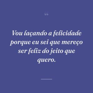 Vou laçando a felicidade porque eu sei que mereço ser feliz do jeito que quero.