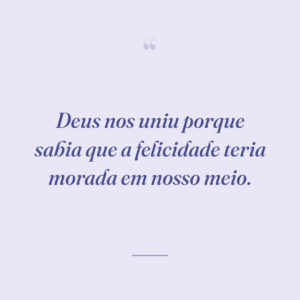 Deus nos uniu porque sabia que a felicidade teria morada em nosso meio.