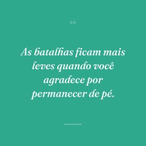 As batalhas ficam mais leves quando você agradece por permanecer de pé.