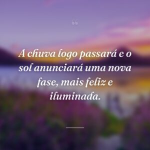 A chuva logo passará e o sol anunciará uma nova fase, mais feliz e iluminada.