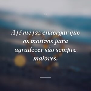 A fé me faz enxergar que os motivos para agradecer são sempre maiores.