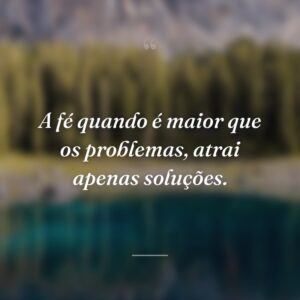 A fé quando é maior que os problemas, atrai apenas soluções.