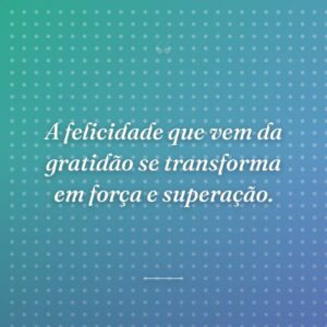 A felicidade que vem da gratidão se transforma em força e superação.
