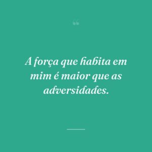A força que habita em mim é maior que as adversidades.