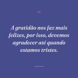A gratidão nos faz mais felizes, por isso, devemos agradecer até quando estamos tristes.