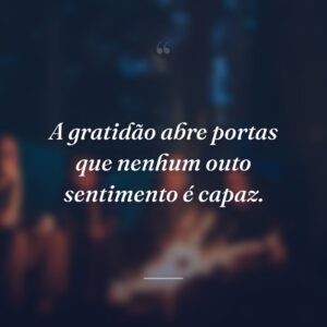 A gratidão abre portas que nenhum outo sentimento é capaz.