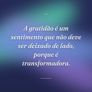 A gratidão é um sentimento que não deve ser deixado de lado, porque é transformadora.
