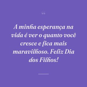 A minha esperança na vida é ver o quanto você cresce e fica mais maravilhoso. Feliz Dia dos Filhos!