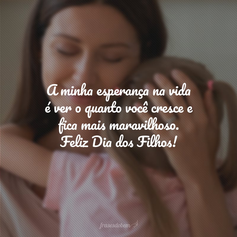 A minha esperança na vida é ver o quanto você cresce e fica mais maravilhoso. Feliz Dia dos Filhos!