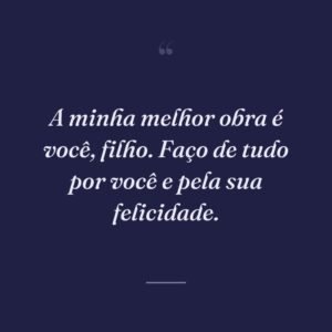 A minha melhor obra é você, filho. Faço de tudo por você e pela sua felicidade.