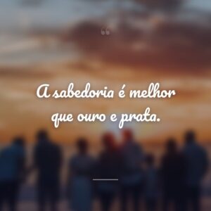 A sabedoria é melhor que ouro e prata.