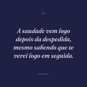 A saudade vem logo depois da despedida, mesmo sabendo que te verei logo em seguida.