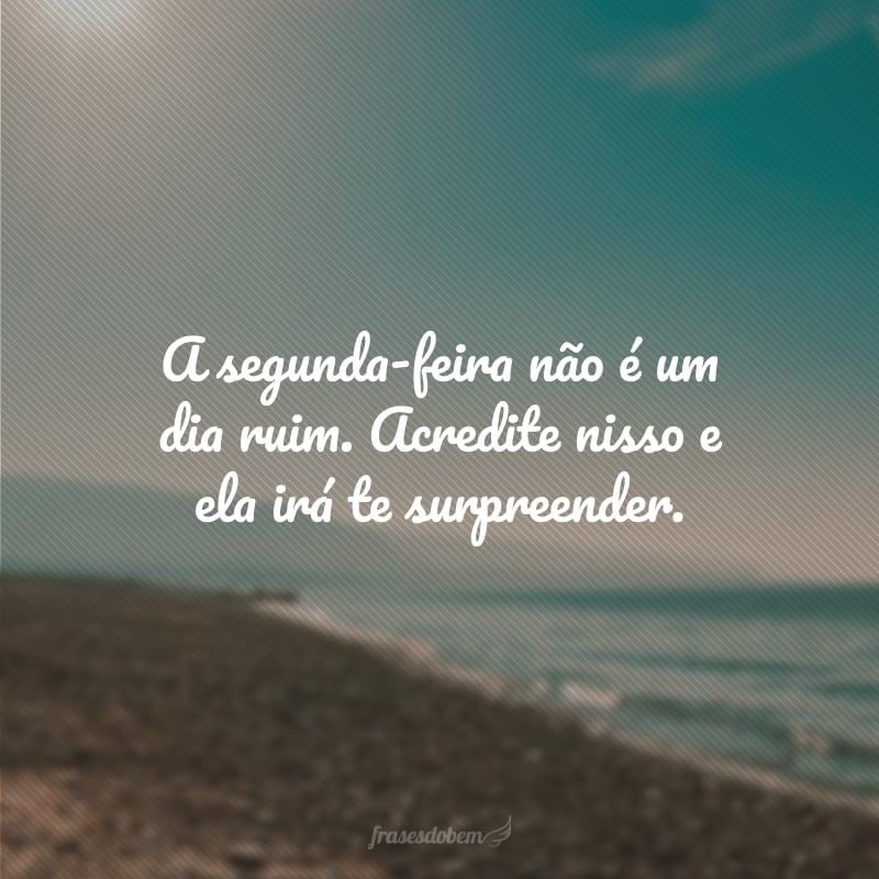 A segunda-feira não é um dia ruim. Acredite nisso e ela irá te surpreender.