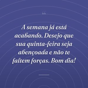 A semana já está acabando. Desejo que sua quinta-feira seja abençoada e não te faltem forças. Bom dia!
