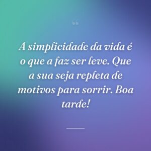 A simplicidade da vida é o que a faz ser leve. Que a sua seja repleta de motivos para sorrir. Boa tarde!