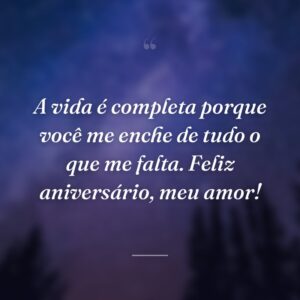 A vida é completa porque você me enche de tudo o que me falta. Feliz aniversário, meu amor!