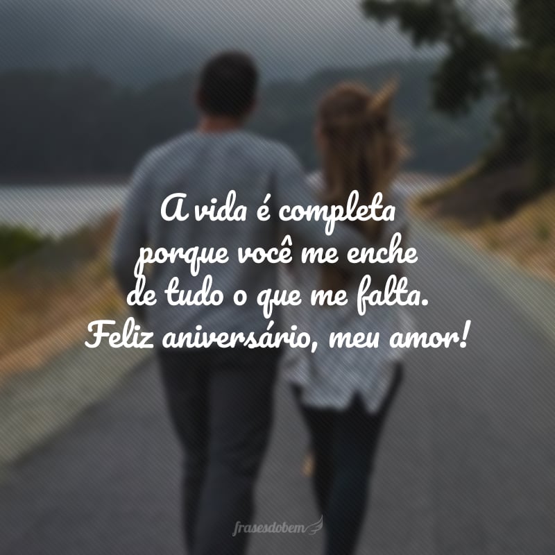 A vida é completa porque você me enche de tudo o que me falta. Feliz aniversário, meu amor!