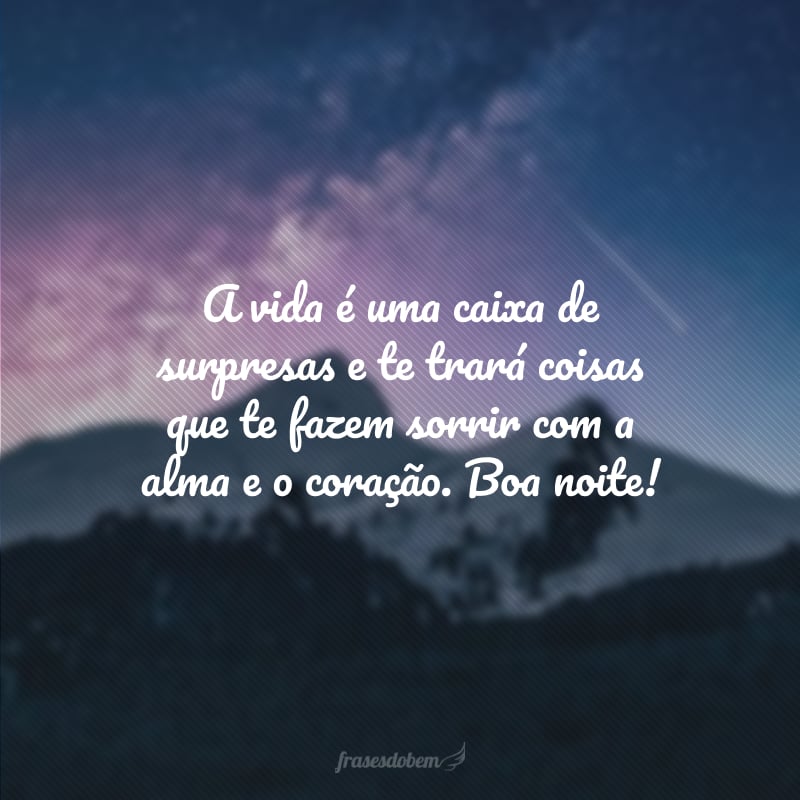 A vida é uma caixa de surpresas e te trará coisas que te fazem sorrir com a alma e o coração. Boa noite!