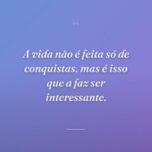A vida não é feita só de conquistas, mas é isso que a faz ser interessante.