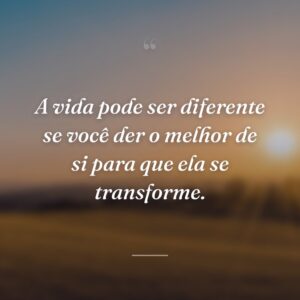 A vida pode ser diferente se você der o melhor de si para que ela se transforme.
