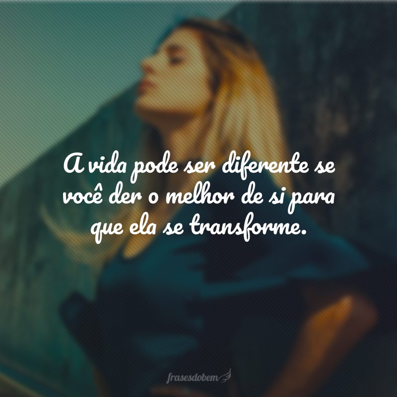 A vida pode ser diferente se você der o melhor de si para que ela se transforme.