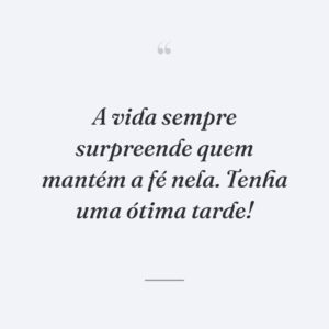 A vida sempre surpreende quem mantém a fé nela. Tenha uma ótima tarde!