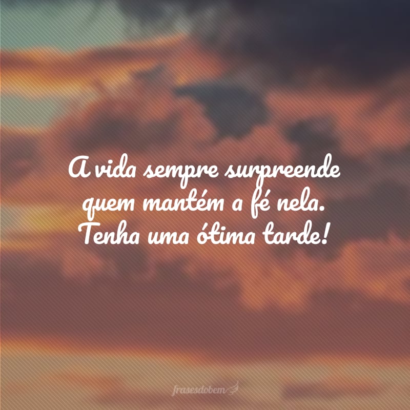 A vida sempre surpreende quem mantém a fé nela. Tenha uma ótima tarde!