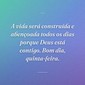 A vida será construída e abençoada todos os dias porque Deus está contigo. Bom dia, quinta-feira.