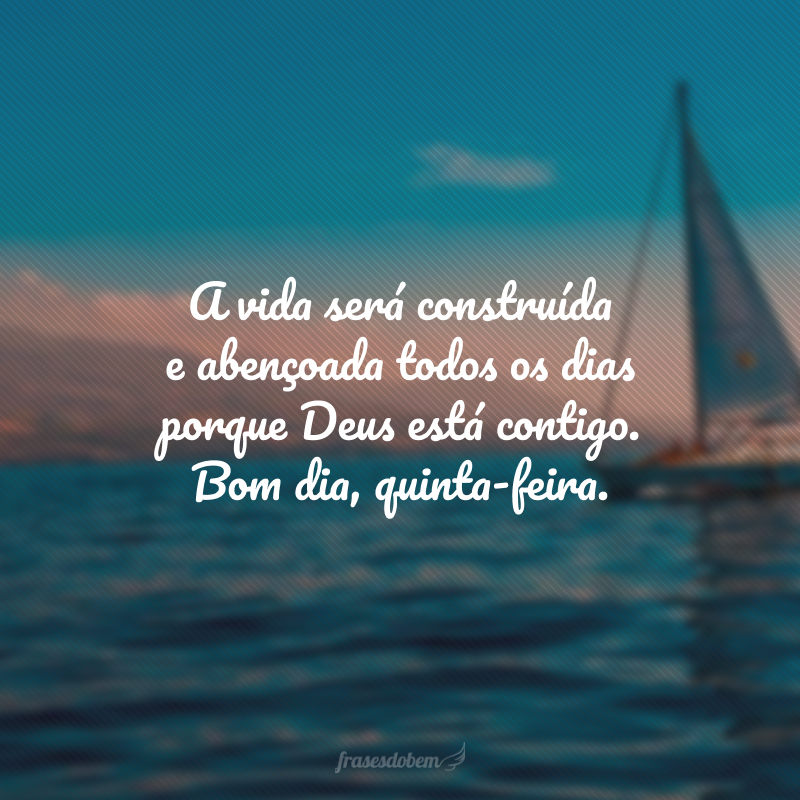 A vida será construída e abençoada todos os dias porque Deus está contigo. Bom dia, quinta-feira.