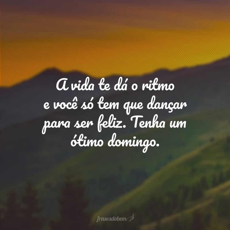 A vida te dá o ritmo e você só tem que dançar para ser feliz. Tenha um ótimo domingo.