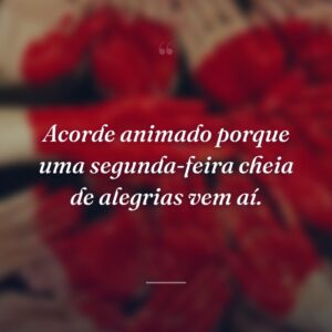 Acorde animado porque uma segunda-feira cheia de alegrias vem aí.